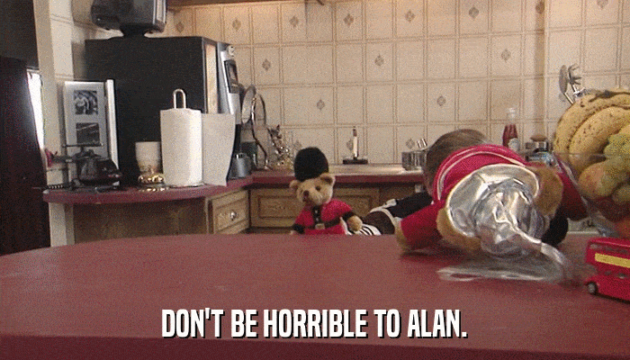 DON'T BE HORRIBLE TO ALAN.  