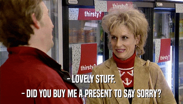 - LOVELY STUFF. - DID YOU BUY ME A PRESENT TO SAY SORRY? 