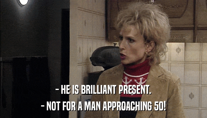 - HE IS BRILLIANT PRESENT. - NOT FOR A MAN APPROACHING 50! 