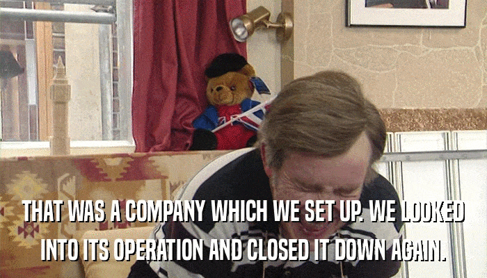 THAT WAS A COMPANY WHICH WE SET UP. WE LOOKED INTO ITS OPERATION AND CLOSED IT DOWN AGAIN. 