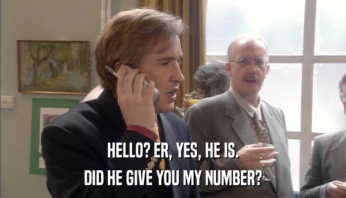 HELLO? ER, YES, HE IS. DID HE GIVE YOU MY NUMBER? 