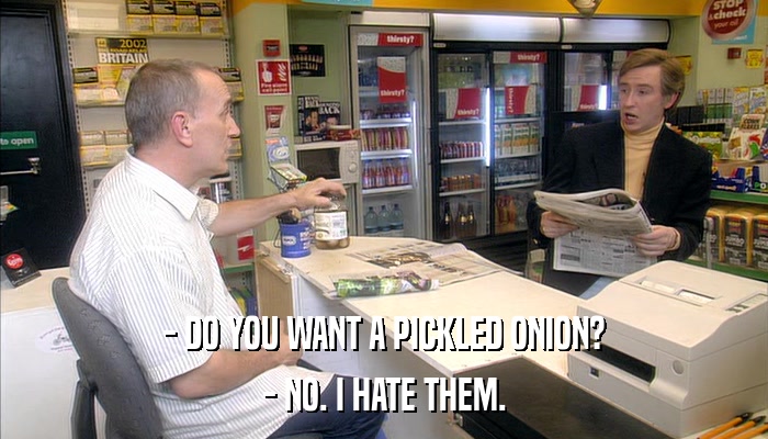 - DO YOU WANT A PICKLED ONION? - NO. I HATE THEM. 