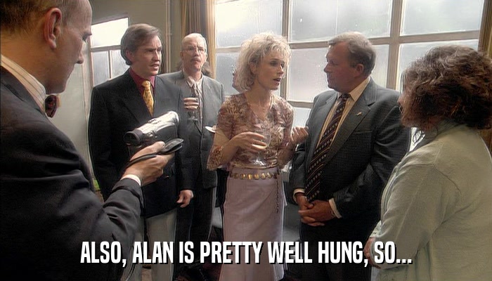 ALSO, ALAN IS PRETTY WELL HUNG, SO...  