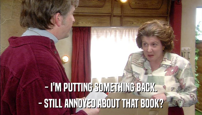- I'M PUTTING SOMETHING BACK. - STILL ANNOYED ABOUT THAT BOOK? 