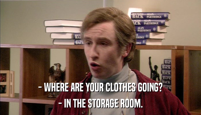 - WHERE ARE YOUR CLOTHES GOING? - IN THE STORAGE ROOM. 