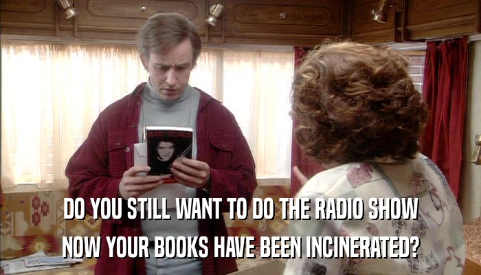 DO YOU STILL WANT TO DO THE RADIO SHOW NOW YOUR BOOKS HAVE BEEN INCINERATED? 