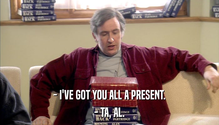 - I'VE GOT YOU ALL A PRESENT. - TA, AL. 