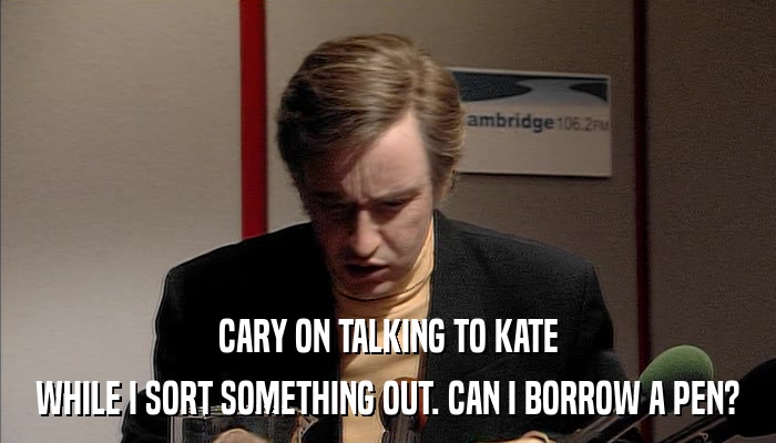 CARY ON TALKING TO KATE WHILE I SORT SOMETHING OUT. CAN I BORROW A PEN? 