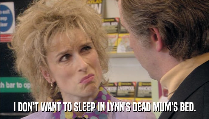 I DON'T WANT TO SLEEP IN LYNN'S DEAD MUM'S BED.  