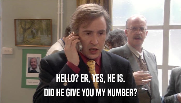 HELLO? ER, YES, HE IS. DID HE GIVE YOU MY NUMBER? 