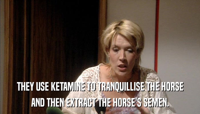 THEY USE KETAMINE TO TRANQUILLISE THE HORSE AND THEN EXTRACT THE HORSE'S SEMEN. 