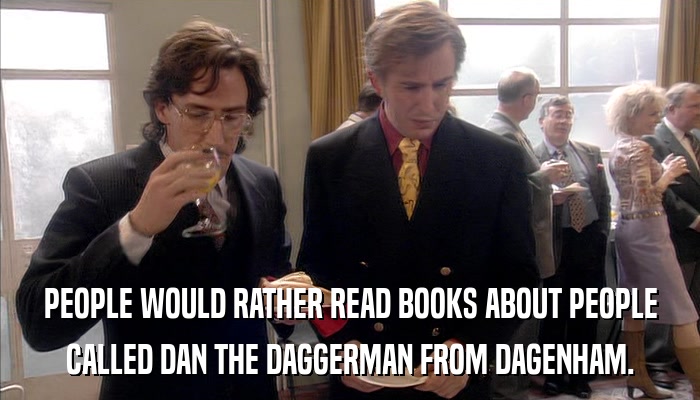 PEOPLE WOULD RATHER READ BOOKS ABOUT PEOPLE CALLED DAN THE DAGGERMAN FROM DAGENHAM. 