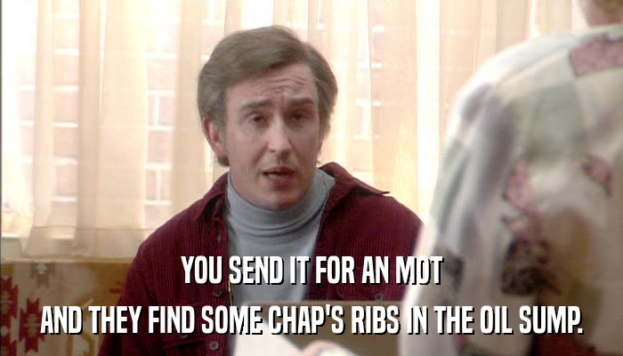 YOU SEND IT FOR AN MOT AND THEY FIND SOME CHAP'S RIBS IN THE OIL SUMP. 