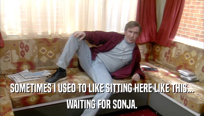 SOMETIMES I USED TO LIKE SITTING HERE LIKE THIS... WAITING FOR SONJA. 