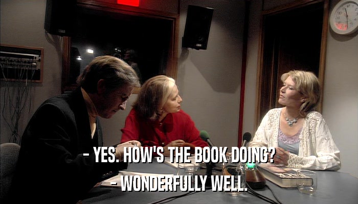 - YES. HOW'S THE BOOK DOING? - WONDERFULLY WELL. 
