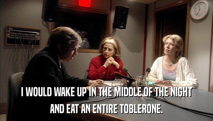 I WOULD WAKE UP IN THE MIDDLE OF THE NIGHT AND EAT AN ENTIRE TOBLERONE. 