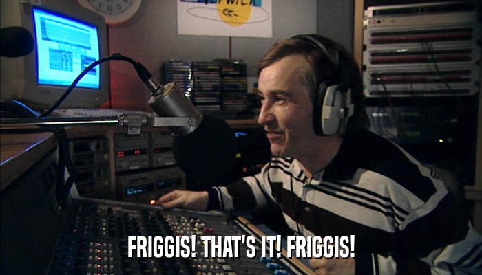 FRIGGIS! THAT'S IT! FRIGGIS!  