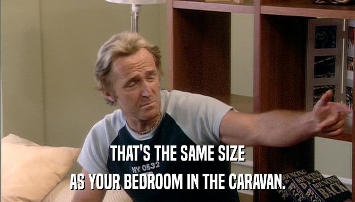 THAT'S THE SAME SIZE AS YOUR BEDROOM IN THE CARAVAN. 