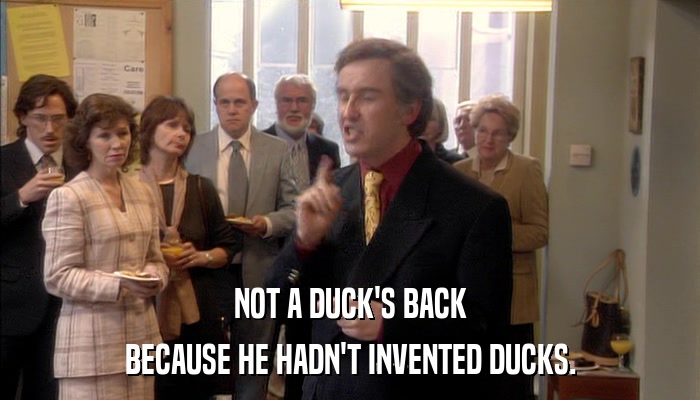 NOT A DUCK'S BACK BECAUSE HE HADN'T INVENTED DUCKS. 