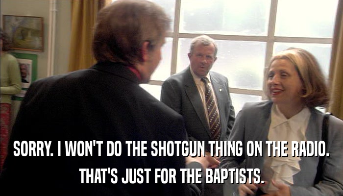 SORRY. I WON'T DO THE SHOTGUN THING ON THE RADIO. THAT'S JUST FOR THE BAPTISTS. 