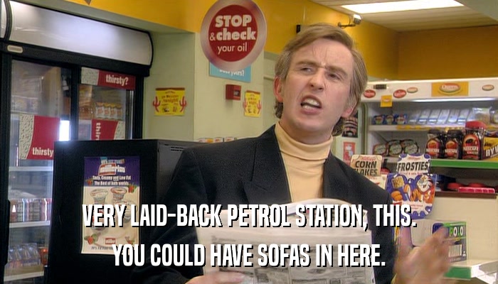 VERY LAID-BACK PETROL STATION, THIS. YOU COULD HAVE SOFAS IN HERE. 
