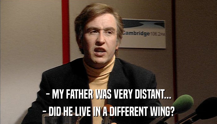 - MY FATHER WAS VERY DISTANT... - DID HE LIVE IN A DIFFERENT WING? 