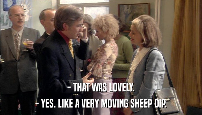 - THAT WAS LOVELY. - YES. LIKE A VERY MOVING SHEEP DIP. 