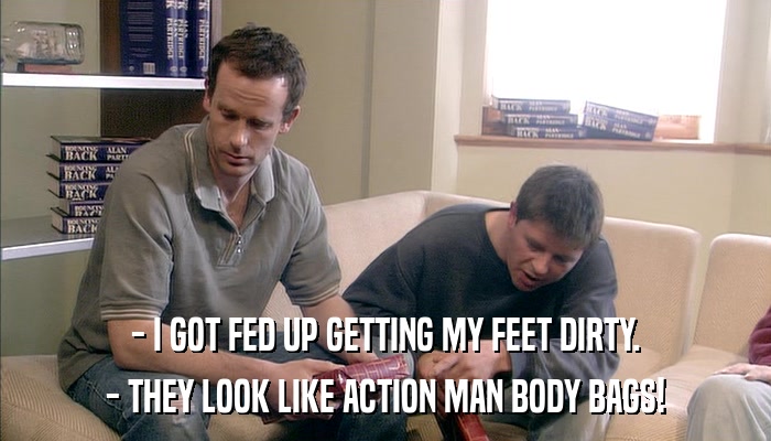 - I GOT FED UP GETTING MY FEET DIRTY. - THEY LOOK LIKE ACTION MAN BODY BAGS! 