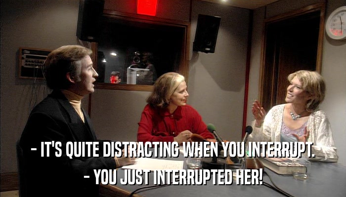 - IT'S QUITE DISTRACTING WHEN YOU INTERRUPT. - YOU JUST INTERRUPTED HER! 