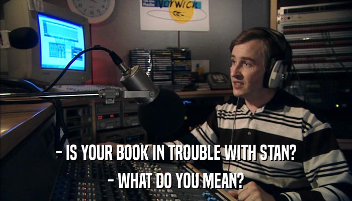 - IS YOUR BOOK IN TROUBLE WITH STAN? - WHAT DO YOU MEAN? 