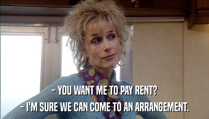 - YOU WANT ME TO PAY RENT? - I'M SURE WE CAN COME TO AN ARRANGEMENT. 