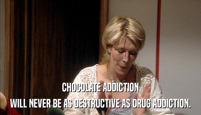 CHOCOLATE ADDICTION WILL NEVER BE AS DESTRUCTIVE AS DRUG ADDICTION. 