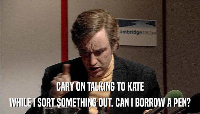 CARY ON TALKING TO KATE WHILE I SORT SOMETHING OUT. CAN I BORROW A PEN? 