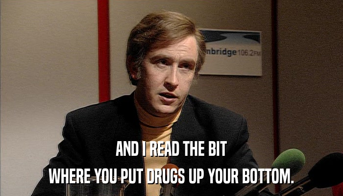 AND I READ THE BIT WHERE YOU PUT DRUGS UP YOUR BOTTOM. 