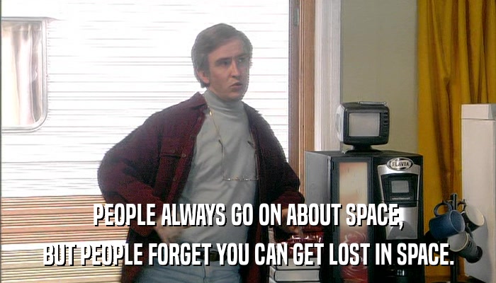 PEOPLE ALWAYS GO ON ABOUT SPACE, BUT PEOPLE FORGET YOU CAN GET LOST IN SPACE. 