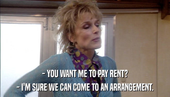 - YOU WANT ME TO PAY RENT? - I'M SURE WE CAN COME TO AN ARRANGEMENT. 