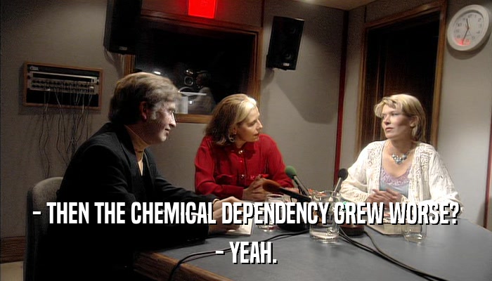 - THEN THE CHEMICAL DEPENDENCY GREW WORSE? - YEAH. 