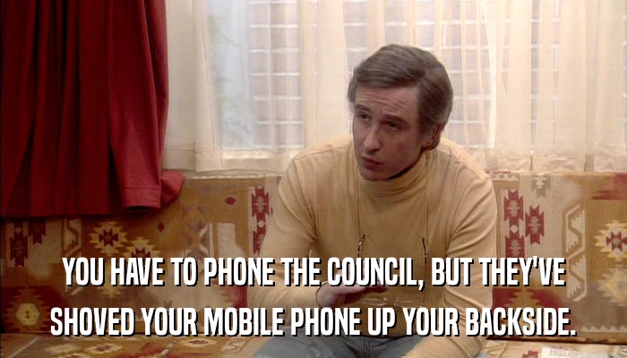 YOU HAVE TO PHONE THE COUNCIL, BUT THEY'VE SHOVED YOUR MOBILE PHONE UP YOUR BACKSIDE. 