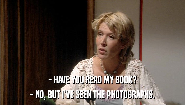 - HAVE YOU READ MY BOOK? - NO, BUT I'VE SEEN THE PHOTOGRAPHS. 