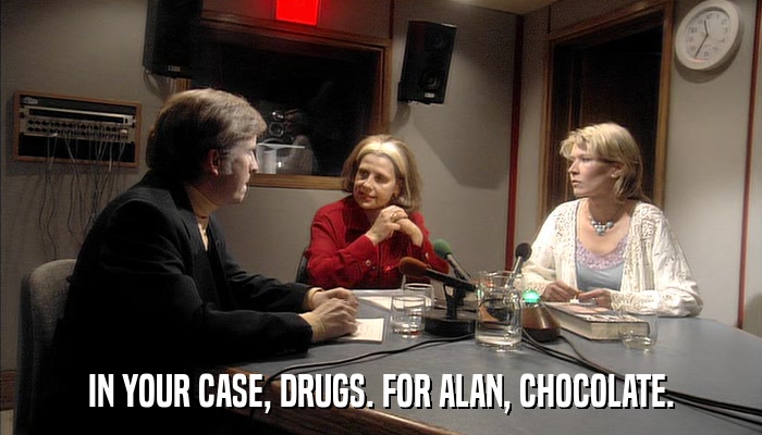 IN YOUR CASE, DRUGS. FOR ALAN, CHOCOLATE.  