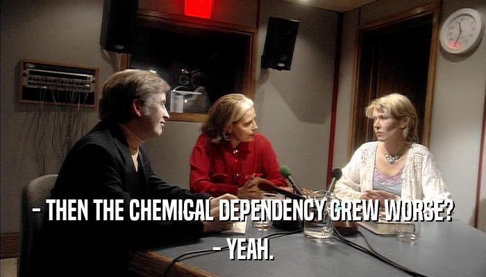 - THEN THE CHEMICAL DEPENDENCY GREW WORSE? - YEAH. 