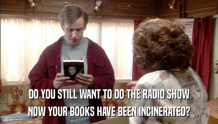 DO YOU STILL WANT TO DO THE RADIO SHOW NOW YOUR BOOKS HAVE BEEN INCINERATED? 