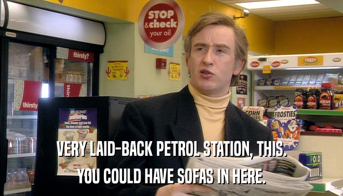 VERY LAID-BACK PETROL STATION, THIS. YOU COULD HAVE SOFAS IN HERE. 