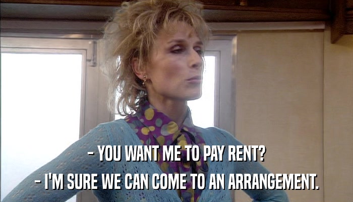 - YOU WANT ME TO PAY RENT? - I'M SURE WE CAN COME TO AN ARRANGEMENT. 