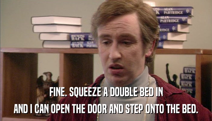 FINE. SQUEEZE A DOUBLE BED IN AND I CAN OPEN THE DOOR AND STEP ONTO THE BED. 