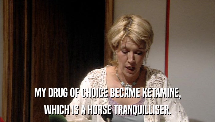 MY DRUG OF CHOICE BECAME KETAMINE, WHICH IS A HORSE TRANQUILLISER. 