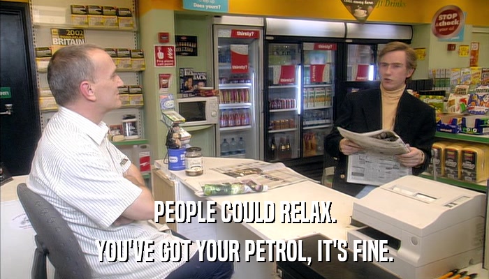 PEOPLE COULD RELAX. YOU'VE GOT YOUR PETROL, IT'S FINE. 