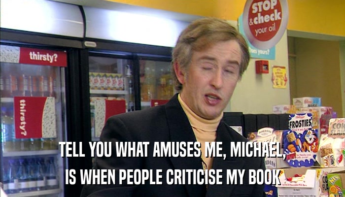 TELL YOU WHAT AMUSES ME, MICHAEL, IS WHEN PEOPLE CRITICISE MY BOOK 