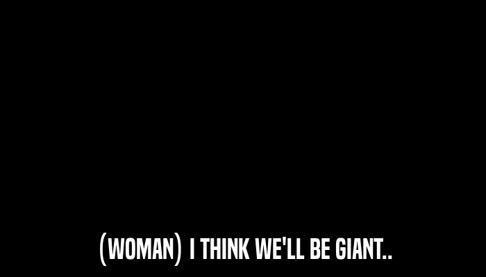 (WOMAN) I THINK WE'LL BE GIANT..  