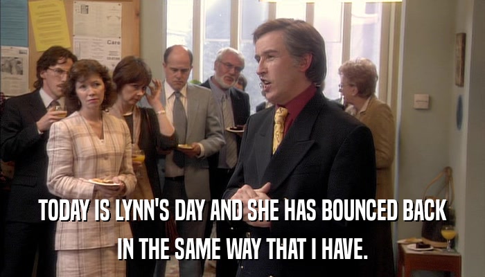 TODAY IS LYNN'S DAY AND SHE HAS BOUNCED BACK IN THE SAME WAY THAT I HAVE. 